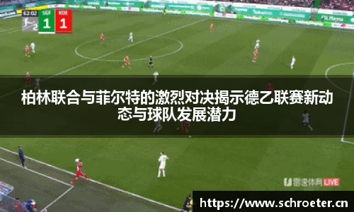 柏林联合与菲尔特的激烈对决揭示德乙联赛新动态与球队发展潜力