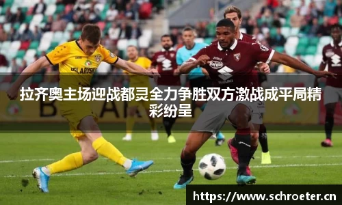 拉齐奥主场迎战都灵全力争胜双方激战成平局精彩纷呈