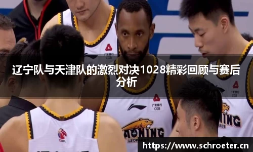 辽宁队与天津队的激烈对决1028精彩回顾与赛后分析