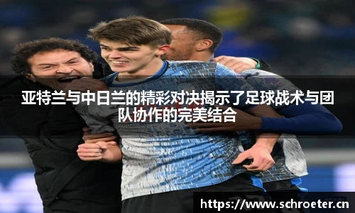 亚特兰与中日兰的精彩对决揭示了足球战术与团队协作的完美结合