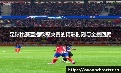足球比赛直播欧冠决赛的精彩时刻与全景回顾