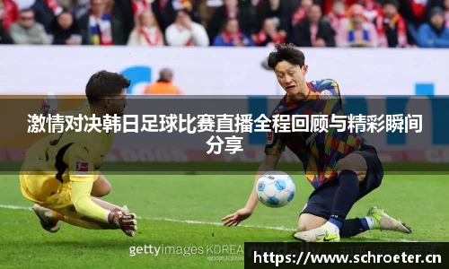 激情对决韩日足球比赛直播全程回顾与精彩瞬间分享