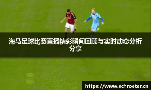 海马足球比赛直播精彩瞬间回顾与实时动态分析分享