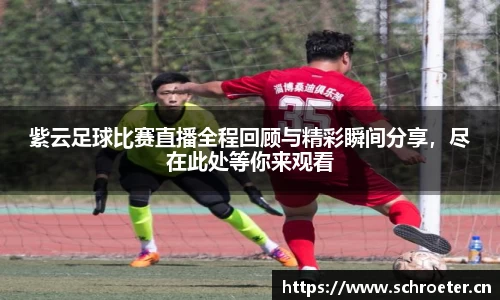 紫云足球比赛直播全程回顾与精彩瞬间分享，尽在此处等你来观看