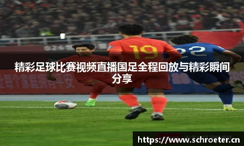 精彩足球比赛视频直播国足全程回放与精彩瞬间分享