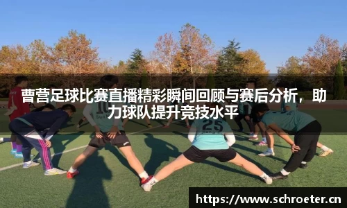 曹营足球比赛直播精彩瞬间回顾与赛后分析，助力球队提升竞技水平