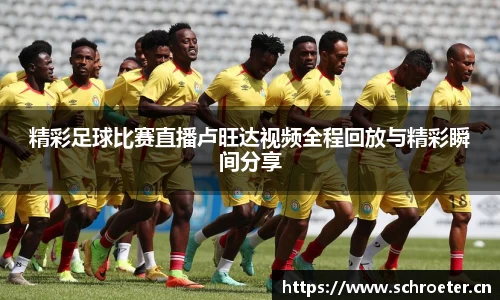 精彩足球比赛直播卢旺达视频全程回放与精彩瞬间分享