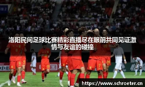 洛阳民间足球比赛精彩直播尽在眼前共同见证激情与友谊的碰撞
