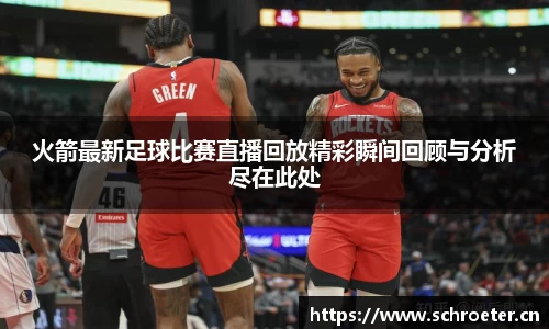 火箭最新足球比赛直播回放精彩瞬间回顾与分析尽在此处