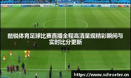 酷锐体育足球比赛直播全程高清呈现精彩瞬间与实时比分更新