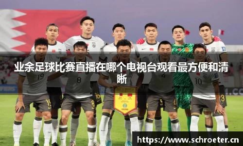业余足球比赛直播在哪个电视台观看最方便和清晰