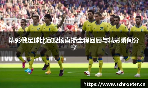 精彩俄足球比赛现场直播全程回顾与精彩瞬间分享
