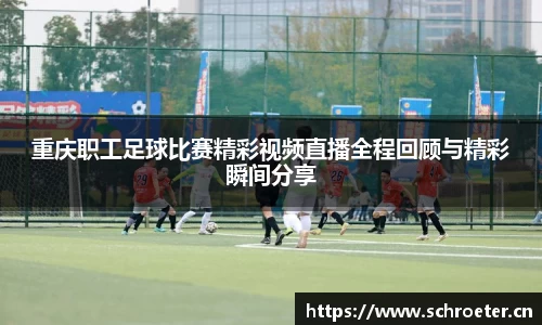重庆职工足球比赛精彩视频直播全程回顾与精彩瞬间分享