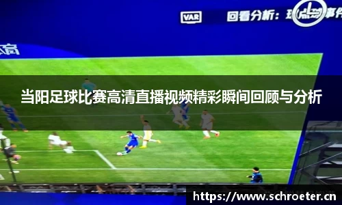 当阳足球比赛高清直播视频精彩瞬间回顾与分析