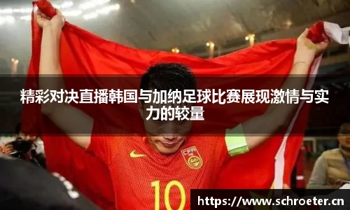 精彩对决直播韩国与加纳足球比赛展现激情与实力的较量