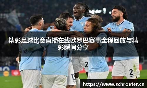 精彩足球比赛直播在线欧罗巴赛事全程回放与精彩瞬间分享
