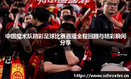 中国魔术队精彩足球比赛直播全程回顾与精彩瞬间分享