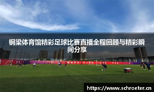 铜梁体育馆精彩足球比赛直播全程回顾与精彩瞬间分享