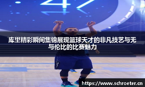 库里精彩瞬间集锦展现篮球天才的非凡技艺与无与伦比的比赛魅力